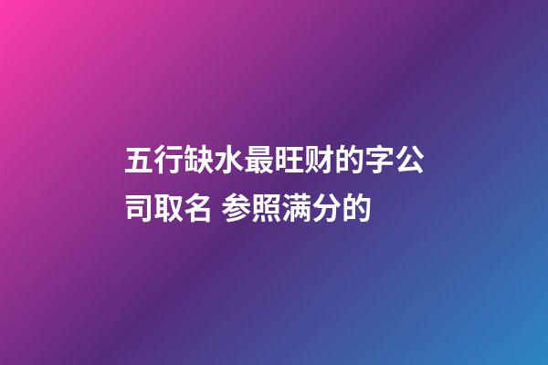 五行缺水最旺财的字公司取名 参照满分的-第1张-公司起名-玄机派